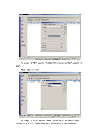 No campo "CHAIN", escolha "PREROUTING". No campo "P2P", escolha "all-
p2p".
Abra a aba “ACTION”
No campo "ACTION", escolha "MARK CONNECTION". No campo "NEW
CONNECTION MARK", dê um nome a sua nova marcação de pacotes (no
 