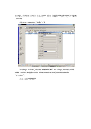 exemplo, demos o nome de "p2p_conn". Deixe a opção "PASSTHROUGH" ligada.
Confirme.
Crie uma nova regra (botão “+”)
No campo "CHAIN", escolha "PREROUTING". No campo "CONNECTION
MARK" escolha a opção com o nome definido acima (no nosso caso foi
"p2p_conn".
Abra a aba “ACTION”
 