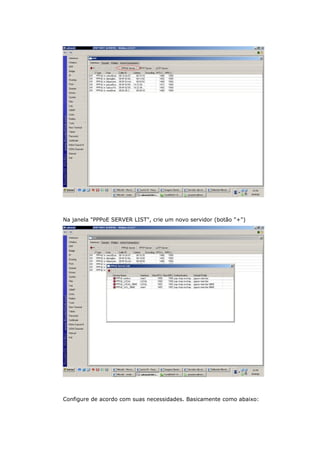 Na janela "PPPoE SERVER LIST", crie um novo servidor (botão "+")
Configure de acordo com suas necessidades. Basicamente como abaixo:
 