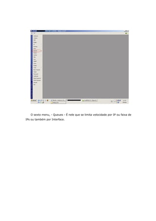 O sexto menu, - Queues - É nele que se limita velocidade por IP ou faixa de
IPs ou também por Interface.
 