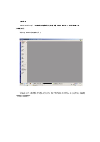 EXTRA
Passo adicional: CONFIGURANDO UM MK COM ADSL - MODEM EM
BRIDGE:
Abra o menu INTERFACE
Clique com o botão direito, em cima da interface do ADSL, e escolha a opção
"PPPOE CLIENT"
 