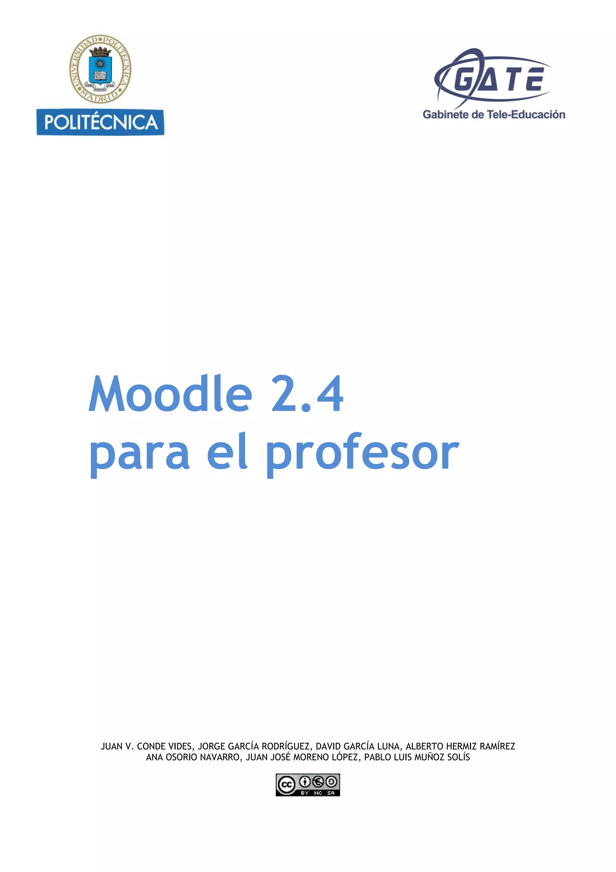 Moodle 2.4
para el profesor
JUAN V. CONDE VIDES, JORGE GARCÍA RODRÍGUEZ, DAVID GARCÍA LUNA, ALBERTO HERMIZ RAMÍREZ
ANA OSORIO NAVARRO, JUAN JOSÉ MORENO LÓPEZ, PABLO LUIS MUÑOZ SOLÍS
 