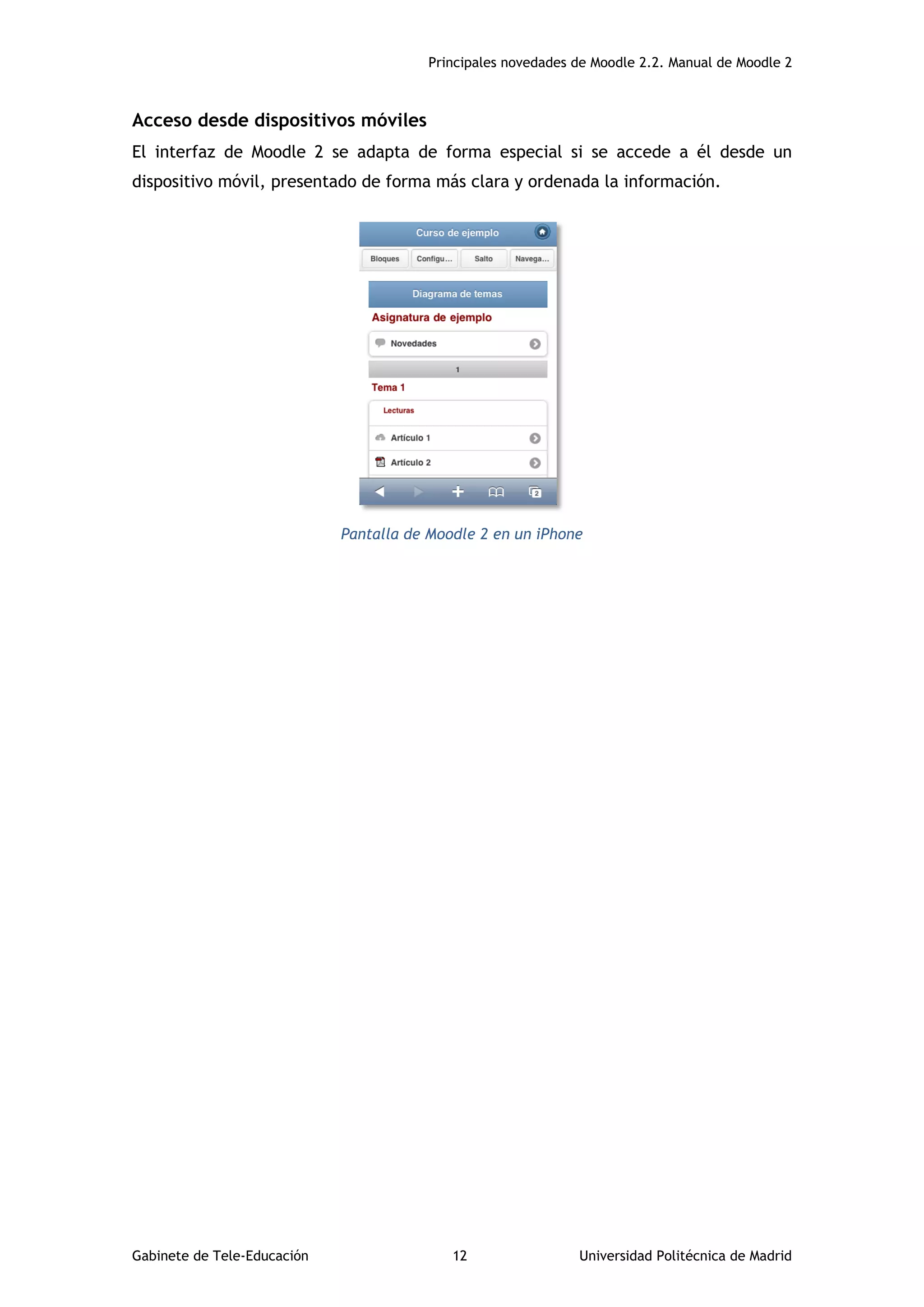 Principales novedades de Moodle 2.2. Manual de Moodle 2
Gabinete de Tele-Educación 12 Universidad Politécnica de Madrid
Acceso desde dispositivos móviles
El interfaz de Moodle 2 se adapta de forma especial si se accede a él desde un
dispositivo móvil, presentado de forma más clara y ordenada la información.
Pantalla de Moodle 2 en un iPhone
 