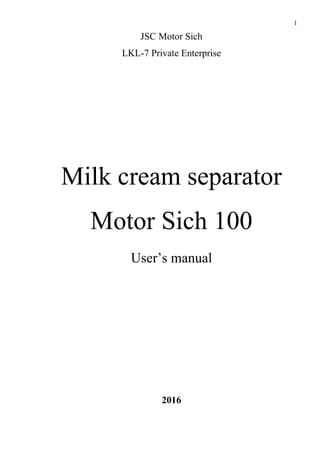 1
JSC Motor Sich
LKL-7 Private Enterprise
Milk cream separator
Motor Sich 100
User’s manual
2016
 