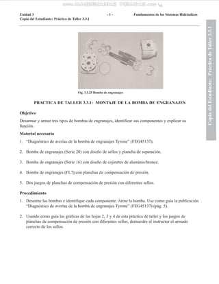 PRACTICA DE TALLER 3.3.1: MONTAJE DE LA BOMBA DE ENGRANAJES
Objetivo
Desarmar y armar tres tipos de bombas de engranajes, ...