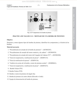 PRACTICA DE TALLER 3.3.3: MONTAJE DE UNA BOMBA DE PISTONES
Objetivo
Desarmar y armar algunos tipos de bombas de pistones, ...