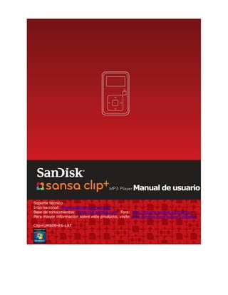 Manual de usuario
Soporte técnico
Internacional: www.sandisk.com/support
Base de conocimientos: http://kb.sandisk.com Foro: http://forums.sandisk.com/sansa
Para mayor información sobre este producto, visite www.sandisk.com/support/clipplus

Clip+UM809-ES-LAT
 