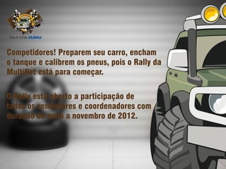 Competidores! Preparem seu carro, encham
o tanque e calibrem os pneus, pois o Rally da
MultiNet está para começar.

O Rally está aberto a participação de
todos os vendedores e coordenadores com
duração de maio a novembro de 2012.
 
