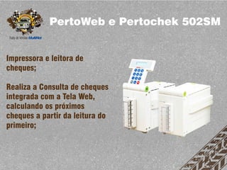 PertoWeb e Pertochek 502SM


Impressora e leitora de
cheques;

Realiza a Consulta de cheques
integrada com a Tela Web,
calculando os próximos
cheques a partir da leitura do
primeiro;
 