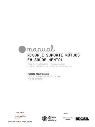 manual

ajuda e suporte mútuos
em saúde mental
para facilitadores, trabalhadores
e profissionais de saúde e saúde mental

Projeto Transversões
Escola de Serviço Social da UFRJ
RIO DE JANEIRO

Saúde

REALIZAÇÃO

APOIO

Saúde
Escola de Serviço Social da UFRJ

 