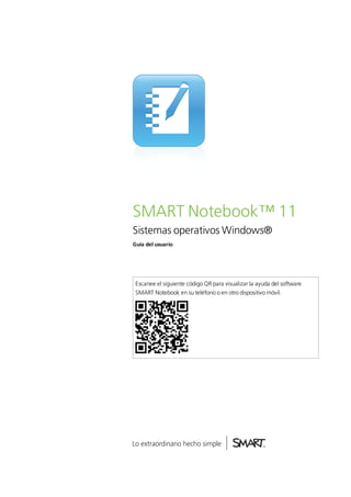 SMART Notebook™ 11
Sistemas operativos Windows®
Guía del usuario




 Escanee el siguiente código QR para visualizar la ayuda del software
 SMART Notebook en su teléfono o en otro dispositivo móvil.
 
