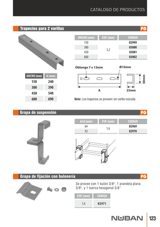 CATALOGO DE PRODUCTOS 
ANCHO (mm) ESP. (mm) CODIGO 
150 
300 
450 
600 
3,2 
02999 
03000 
03001 
03002 
ANCHO (mm) 
150 
300 
450 
600 
A (mm) 
240 
390 
540 
690 
Oblongo 7 x 13mm 
A 
25mm 
30mm 
Ø10mm 
ALA (mm) ESP. (mm) CODIGO 
64 
92 
1,6 02969 
02970 
ESP. (mm) CODIGO 
1,6 02971 
 