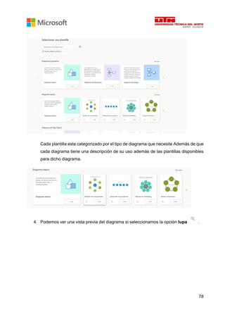 78
Cada plantilla esta categorizado por el tipo de diagrama que necesite Además de que
cada diagrama tiene una descripción de su uso además de las plantillas disponibles
para dicho diagrama.
4. Podemos ver una vista previa del diagrama si seleccionamos la opción lupa .
 