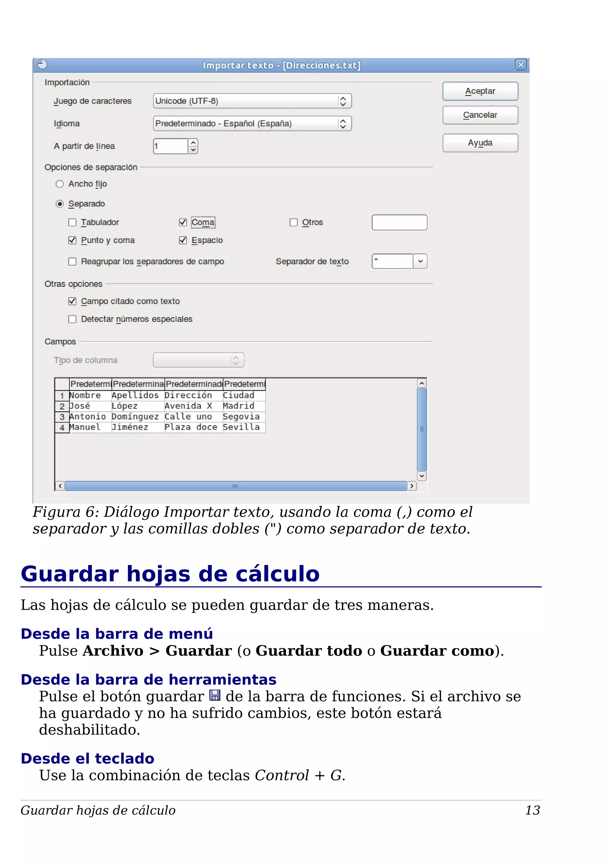 Figura 6: Diálogo Importar texto, usando la coma (,) como el
separador y las comillas dobles (") como separador de texto.
Guardar hojas de cálculo
Las hojas de cálculo se pueden guardar de tres maneras.
Desde la barra de menú
Pulse Archivo > Guardar (o Guardar todo o Guardar como).
Desde la barra de herramientas
Pulse el botón guardar de la barra de funciones. Si el archivo se
ha guardado y no ha sufrido cambios, este botón estará
deshabilitado.
Desde el teclado
Use la combinación de teclas Control + G.
Guardar hojas de cálculo 13
 