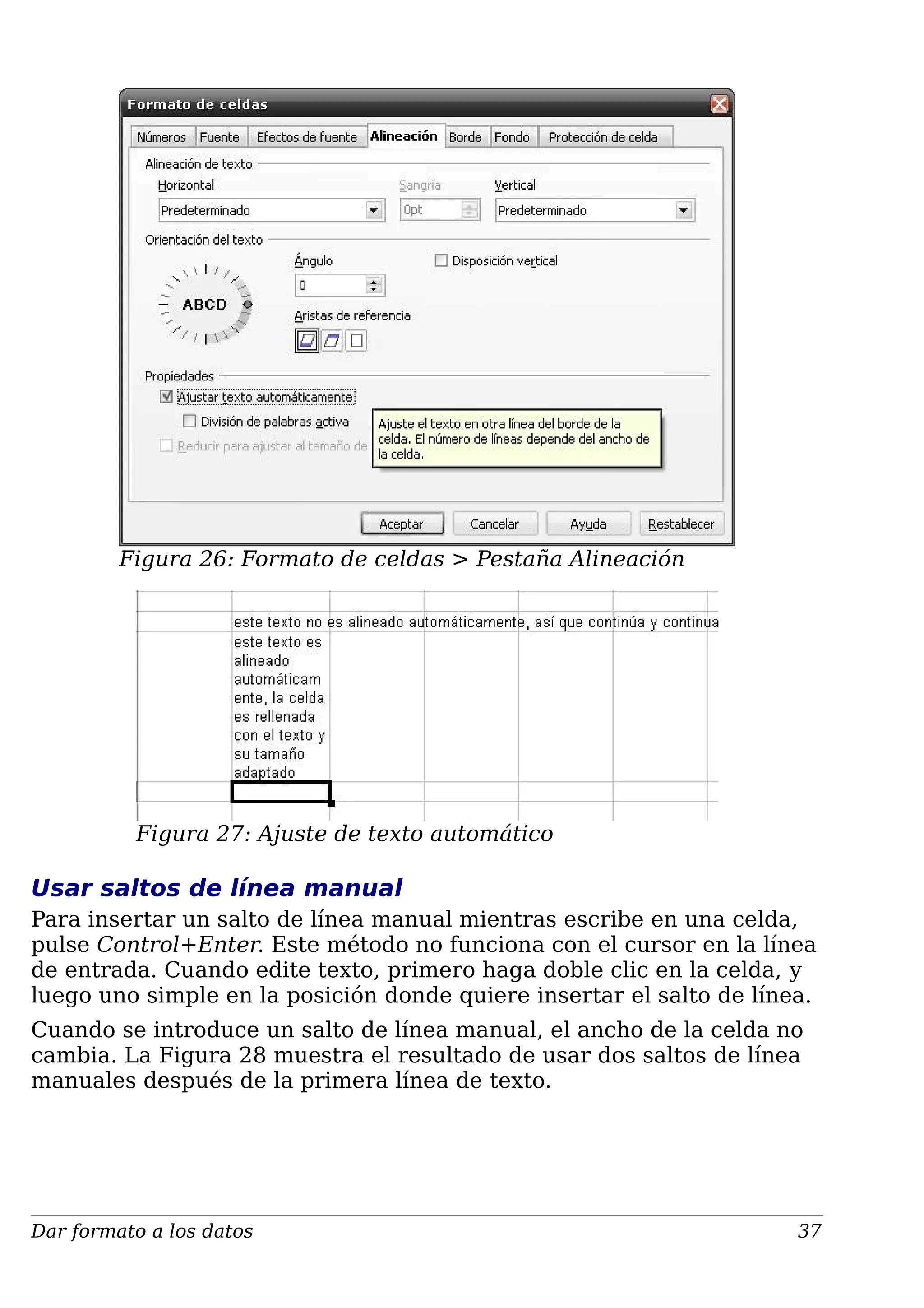 Figura 26: Formato de celdas > Pestaña Alineación
Figura 27: Ajuste de texto automático
Usar saltos de línea manual
Para insertar un salto de línea manual mientras escribe en una celda,
pulse Control+Enter. Este método no funciona con el cursor en la línea
de entrada. Cuando edite texto, primero haga doble clic en la celda, y
luego uno simple en la posición donde quiere insertar el salto de línea.
Cuando se introduce un salto de línea manual, el ancho de la celda no
cambia. La Figura 28 muestra el resultado de usar dos saltos de línea
manuales después de la primera línea de texto.
Dar formato a los datos 37
 