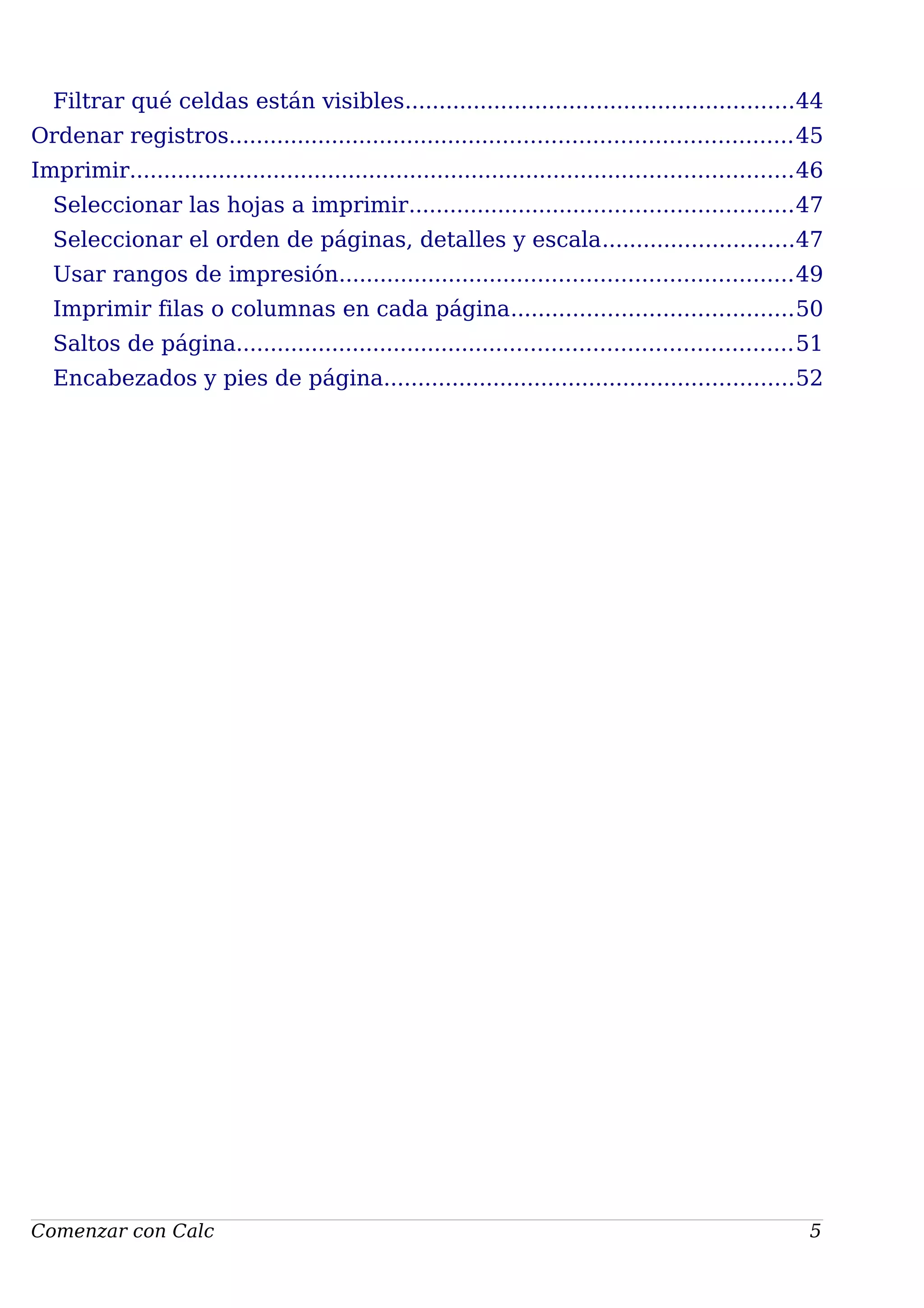 Filtrar qué celdas están visibles.........................................................44
Ordenar registros..................................................................................45
Imprimir.................................................................................................46
Seleccionar las hojas a imprimir........................................................47
Seleccionar el orden de páginas, detalles y escala............................47
Usar rangos de impresión..................................................................49
Imprimir filas o columnas en cada página.........................................50
Saltos de página.................................................................................51
Encabezados y pies de página............................................................52
Comenzar con Calc 5
 