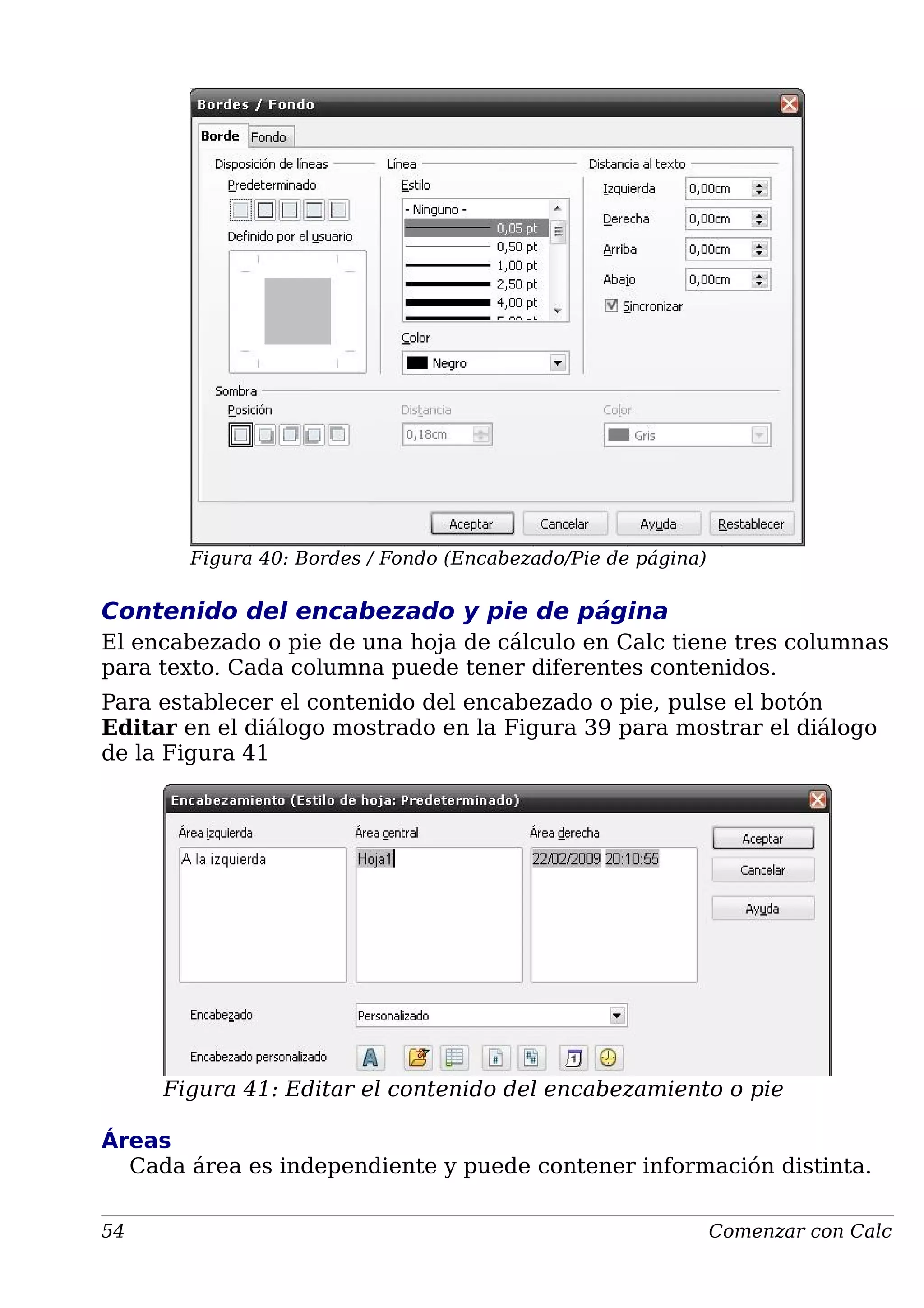 Figura 40: Bordes / Fondo (Encabezado/Pie de página)
Contenido del encabezado y pie de página
El encabezado o pie de una hoja de cálculo en Calc tiene tres columnas
para texto. Cada columna puede tener diferentes contenidos.
Para establecer el contenido del encabezado o pie, pulse el botón
Editar en el diálogo mostrado en la Figura 39 para mostrar el diálogo
de la Figura 41
Figura 41: Editar el contenido del encabezamiento o pie
Áreas
Cada área es independiente y puede contener información distinta.
54 Comenzar con Calc
 