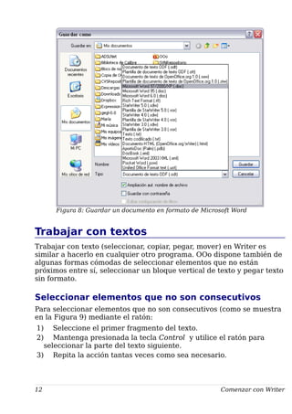 Figura 8: Guardar un documento en formato de Microsoft Word
Trabajar con textos
Trabajar con texto (seleccionar, copiar, pegar, mover) en Writer es
similar a hacerlo en cualquier otro programa. OOo dispone también de
algunas formas cómodas de seleccionar elementos que no están
próximos entre sí, seleccionar un bloque vertical de texto y pegar texto
sin formato.
Seleccionar elementos que no son consecutivos
Para seleccionar elementos que no son consecutivos (como se muestra
en la Figura 9) mediante el ratón:
1) Seleccione el primer fragmento del texto.
2) Mantenga presionada la tecla Control y utilice el ratón para
seleccionar la parte del texto siguiente.
3) Repita la acción tantas veces como sea necesario.
12 Comenzar con Writer
 