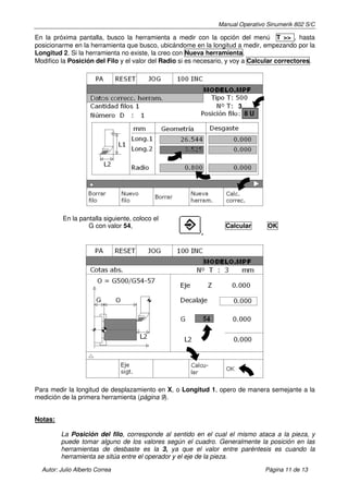 Manual Operativo Sinumerik 802 S/C

En la próxima pantalla, busco la herramienta a medir con la opción del menú T >> , hasta
posicionarme en la herramienta que busco, ubicándome en la longitud a medir, empezando por la
Longitud 2. Si la herramienta no existe, la creo con Nueva herramienta.
Modifico la Posición del Filo y el valor del Radio si es necesario, y voy a Calcular correctores.




                                                                      3
                                                                          8U




          En la pantalla siguiente, coloco el
                   G con valor 54,                                Calcular      OK
                                                         ,




Para medir la longitud de desplazamiento en X, o Longitud 1, opero de manera semejante a la
medición de la primera herramienta (página 9).


Notas:

         La Posición del filo, corresponde al sentido en el cual el mismo ataca a la pieza, y
         puede tomar alguno de los valores según el cuadro. Generalmente la posición en las
         herramientas de desbaste es la 3, ya que el valor entre paréntesis es cuando la
         herramienta se sitúa entre el operador y el eje de la pieza.

  Autor: Julio Alberto Correa                                                  Página 11 de 13
 