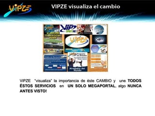 ViPZE “visualiza” la importancia de éste CAMBIO y une TODOS
ÉSTOS SERVICIOS en UN SOLO MEGAPORTAL, algo NUNCA
ANTES VISTO!
 