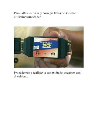 Para fallas verificar y corregir fallas de sofware
utilizamos un scaner
Procedemos a realizar la conexión del escamer con
el vehiculo
 