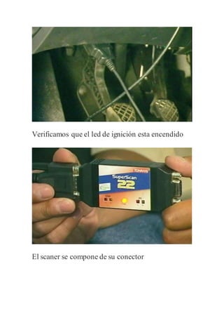 Verificamos que el led de ignición esta encendido
El scaner se compone de su conector
 