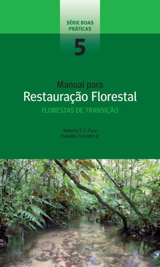 Roberta T. S. Cury
Oswaldo Carvalho Jr.
Manual para
Restauração Florestal
5
SÉRIE BOAS
PRÁTICAS
FLORESTAS DE TRANSIÇÃO
 