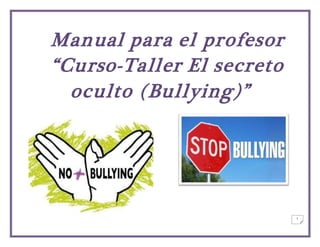 1
Manual para el profesor
“Curso-Taller El secreto
oculto (Bullying)”
 