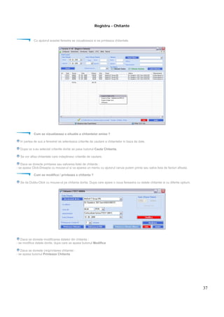 37
Registru - Chitante
Cu ajutorul acestei ferestre se vizualizeaza si se printeaza chitantele.
Cum se vizualizeaza o situatie a chitantelor emise ?
In partea de sus a ferestrei se selecteaza criteriile de cautare a chitantelor in baza de date.
Dupa ce s-au selectat criteriile dorite se pasa butonul Cauta Chitanta.
Se vor afisa chitantele care indeplinesc criteriile de cautare.
Dace se dorecte printarea sau salvarea listei de chitante :
- se apasa Click-Dreapta cu mouse-ul si va aparea un meniu cu ajutorul caruia putem printa sau salva lista de facturi afisata.
Cum se modifica / printeaza o chitanta ?
Se da Dublu-Click cu mouse-ul pe chitanta dorita. Dupa care apare o noua fereastra cu datele chitantei si cu diferite optiuni.
Daca se doreste modificarea datelor din chitanta :
- se modifica datele dorite, dupa care se apasa butonul Modifica
Daca se doreste (re)printarea chitantei :
- se apasa butonul Printeaza Chitanta
 
