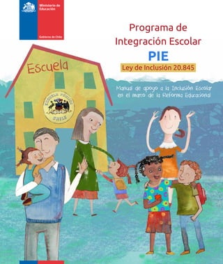 Programa de
Integración Escolar
PIE
Manual de apoyo a la Inclusión Escolar
en el marco de la Reforma Educacional
Ley de Inclusión 20.845
 