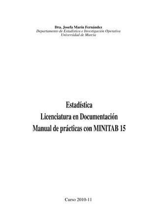 Dra. Josefa Marín Fernández
Departamento de Estadística e Investigación Operativa
Universidad de Murcia
Estadística
Licenciatura en Documentación
Manual de prácticas con MINITAB 15
Curso 2010-11
 