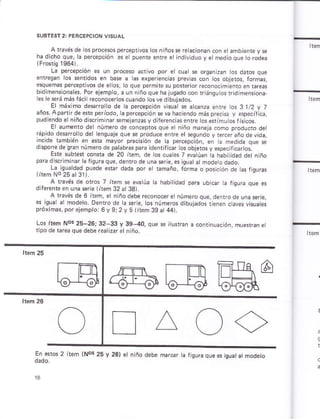 a tavés de os proc*ós perceprivos lo§ i ños§e ro acioñan.on stambiente y e
ha dicho qus,la percepcón indivduo y etñod oque rDrodea
La pe¡cápción es
enfesan los snri¿os en báse s as experencias prevar con los obleros, fómÁ,
¿squemas percépivos de e os, o qúe ptrmne su póreriof fecono.iñ ento en b¡¿B
bid menslonres. Por éjemp o, a ún n ño qu¿ haruqadocon riánqu os ridiheñsióna
es os¡ámásfáci recónocrloscuandolosvedibúlados.
El máximo tissaro o de a pe¡cep.ión visuar se a.anza enre os 3 1/2 v 7
años,Apa^irdeére periodo¡ lapercápción sevs hac endo ñás p.ecisa y *peciri.a,
pud¿ddóelniñodhf m narsmejanz¿sydiferencásenre oserimuto§lisicos
E ¿umenio de núñero d¿ concepros que er niño manei¿ .ómo produdo de
ráp do dsarolo der rensuale que se producé ¿nre et seqúñdó y rerce;año dé vi¿a,
d. . F'..0 io,
d.oo ede cr ,. eoo"paao¡dspd".de.r,i.c.
adP20 ei d.
oddd ¡'iñ -d L f..,é o F oE rode .ñd 6. r ,< q¡ ¿td foddod,oo
¿ qLdrdcd o-ód" end ro¡To o oo! o. oó ó ¡
9u.¿¡
a rrávés de oros 7 item se avá úá rá habitidad p a ubcaf k fisúra que es
difere.re en una se.is 1ír¿ñ 37 r:3r
¡ ,d.é, dá 6 '"-
4 iq ¿ á lodro. oe'
próimás porerempro 6, sj 2 v 51 rem l9¿ 44)
Los lr¿m Nos 25-25;32 33 y 39-40, que se itu{rañ ¿ conlinuación múp§ráñÉr
tioodé tarea quedebefealz elniño.
(Nor 25 y 26t ó
'
.o oeoc ná,, d
.ro-,a
D,"a¡ gu¿t¿ , odpto
 