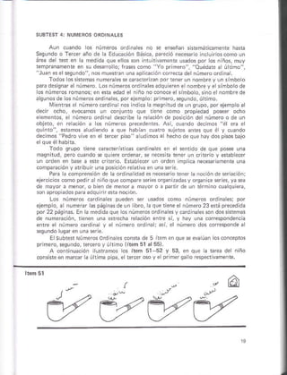 Aun cuando los números ord nales nó se eñseñan sÉtemáricame.r hdra
Sequndo o fercer año de ¿ Edúcacóñ Básic¿. oarcció necesáro .clu roscoño un
área de res en á medidá qúe ellos s¡n intu t vámente urdos por los ñ ños, ñuy
lempranamenle en su desfólórlr*és cómo "Yóp.m o , "ouéd e¿ úrno"
"Juan esel se9undo, nos muestGn una aprlcacón corecra det núm¿ro ord na
Todos os sklemas númera es se camctrnáñ por tner un noñbre y un simboo
pam desiqnar el número Los número§ord nales¿dqu eren e trombre Vel§ímbolode
lo§ núm¿ros mmanós;en esta edad er niño nó conoce er sinboto, sino et nombre de
á!unosdé lo: númeroso.dinale§, porejempo: pr mero,sesuñdo, ú timo.
Mieñrás ol ñúñoócárdlna nósindlcr h ñ¿gnhud de un srúpo, por ejsmpo al
decn ocho, evocamos uñ cónltrtó qud rlene como propiedad posser ocho
sementos, e número ordina descr be h reación de pos.óñ de rúmero o de un
obj¿1ó, en reación a os números precedentes. Asi, cuando de.imos "é erá el
quinro , ánámós aludiendo a que habíaD cú ro sujetos an¡es que é y cuando
declmos "Pedro vlve en el tercer pho ¿ udiños al hechóde qúe hay dos psós bajo
Todo qrúpó tiene caGcrerhtcas c dlnales Én el *ntido de que posee una
masnltud, pero cúa.do s quie¡e orden¿r, se necesha tñer un critrio v *1áble.er
un orden en bas a e e ite¡o. Erábecs un ordei mpica necsa¡ament úna
compaÉcióñ y aribu r únapósi.ión ré divá.n una ser¿.
P a ¿ comDrensón de a ordina idad esnecesrio rener la noclón de seración;
¿.d4, , o'q' !P .e' 6 r" sec
de mayo¡ a menor, o bleñ de menorá mayor ó a p¿rli de ún ttmlno cuaquiec,
sonapfopádóspáraadquirne*áñóc,ón.
Los números card nales puede¡ *r usadós como núñeros o¡dina es; Dor
ejemp o, a .umerar las páqinasde un ibro, h qúe tiene elñúñéro 23 stá precedida
por22 páqina§. En a medida qúe ós números ordina es y óardiñales son dosskteñaa
de nuúe¡áclón, tenen uná er,e.há reláción ente sí, y háy urá corespondenca
entre el número cardina y e número órd nal; di, el núñe¡o dos coiresponde a
séqundó lugáf ¿n urá ser é.
E subter Númerosolniná es consb de 5 i&m en que seeva úan oscórceplos
pr ñero, *9úndo, tereroy úhiño Ittem 51 al55).
A coñtiñuácón u hñós os iiem 51 52 y 53, e. que a Grea dé ñiñó
consiste6n márcár á ú timá ppá, eltefcf o§oy¿
 