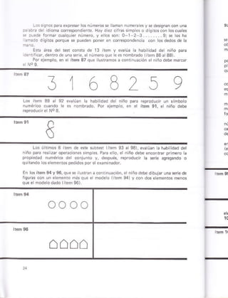 rrs sq¡os 0 áexpresr os núme
.::r':.¿ dioma corespondie,rt. H¡y d er . rr simpcs o di
:: ),.de lómar cu¿ qúrer núñro, y ,a ros son: 0 r 2 3.. . 9, sá os ha
:¡:do digiros porqur se puede con los dedos de k
Enr n¿a der re*.onfa de 13 irem y eyarú3 h háblidad der niñó p¿É
a¿ntr.ar de¡to¡e u.¿ ser¿, B ¡úmúo que ees roñbr¿do I rem 36 a 331
Poleiempo,me íiem 37 qúp lrramos ¿ conr núacón el¡ ñodebe mmc¿r
6B2s
eva úa. á h¡rr dád d¡¡ ñiño paÍ¿
6 nombÉdo Pü eieñpo. Pn er
Los ú 1iños 6 iiem de efe abref lirem 93 a 93), eva úán á h¿b idád dé
n ño paÉ rea Dár op¿Éción* simp * PaÉ e lo, sl n ño debe !n
propiedad númérlca de coñjunro y, dspués, reproducir a série áqr¿q¿ndo ó
qu bndo 05eemeiros pe¿ldos p
En os ¡rem 94y S6,que s iu{rai acoir núa.iói,
ee modeo iitem
que e ño.iero d¡do litem 96)
erñiño debe d buÉr una seriede
ea) y coñ d6 eemertG men.s
 