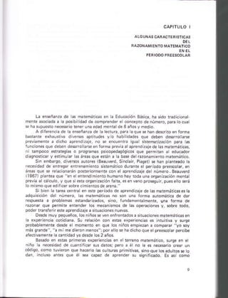 La en*ñáñzá dé 4 matemáticas en la Educáclón Báslca. ha sido radiciona
mente a§ocada a a po§ibiidád de cómprend* e conc¿pro denúmero,pára locuár
s hasupuero.ec¿$rio iensrúnáedád menrá de6áñosy medio
A dlre¡encia de la ensáñanrá dd á lecrura, p a láqúe se hán desc.no e. fo¡ma
ba$nte exhauriva dlveGas aprirudes v/o hab idades aué deben deeroraEe
prevameñte á dcho apreñdÉaje, no * encuentá isúa sr¿hstiz¿ción páÍá as
runciones que.leben deÉtro larceenforma prevh alaprendizaiede lás máiemáicas,
ni bmpoco estrategias o programas psicopedag,asicos qúe permibn a educador
dhgno{icár y ¿rimurar las á@as que e*áñ a h bde de Ézonáml¿nró mátmáiico
S n embargo, diver$s áurórés (Beauverd, Sinchn, Püseo sé hán p ¿nieado h
nedesidád d¿ entes entenamie.ro sramáti@ dumnte é péríodo pr@solaf, en
áGas que se rescion.rán porériorment con el áprendizaie del núñéro. A¿auerd
11967) panrea que "en elentend mientohum¿no háy toda una ors
prcvia al djlculo, y qu. sieft orsanizaclón ialta, es en vaño p.oséguir, púesello s¿rá
lo mhmo que ed fie¡sobre clmlentosde arena "
Sibien h iareá centál.n ¿re períodó dé áprendizaje de as ñáremái cas e! h
.dauhicióñ del número, las máremátic¿s no soñ uña fórma aulomática de dar
rcspuera a problemas eráñdárizados, sinó, fu^dám¿ntalm.nté, qná lorma de
Ézodr qu permits en¡ende¡ os mcañGmos de as operaciones y, $bre todo,
poder fanrfarir *re áprándDáje á
Désde muy pequeños,losniños* ren ¿nfrentados a §itu8clones ma¡emátiessn
S
'
,"|"c'o- Lo' ends c o{'e,c
probabhmenre desde el moménro ed qué los niñ6 empiezan á
más srande", "a mlmedieron ñcnol';poré lo* ha dichó que elprooscoh¡ percibe
lectivamenre l¿ cantidad va desno lor 2 áños.
B*ádo éñ eslar p¡imsras experie¡ch§ en ¿ le eño maremá¡ico, su¡se en el
1io c ñe¡erd¿d d., .a'
'
f ¿. . ddro!. pqo 3
códi90, como ¡uvieron que ha@rlo |6 cu ru.ás pimiriva§, sinoque tosadutrose to
dán, idóru.o anle§ que ér sa capaz de aprendár §u sign ticado. E. ási como
 