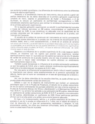 queaú'nenta la ¿d¿d crono óoicay 1¿s diierenciás de rendimlen@enre osditoreñtes
9rupos de edad es sisñiflcáriva.
Ráspeclo ¿ a consfencia inre¡na dá innrumen@, éra se *timó a parir de
oüli , " .co I,o
Gu kseD, se obruvo un cóericenie de conliab dad core§poñdenrá a 0.s8,
con§idsadó a tamenre signlficrvo para sitmar k conskrenca ntemade ta prúebá
en §u primáraaplic¿ció¡ exFer ñenb.
En a.eqund¿ apric¿ción exprimenta, s erúdió a coñtiabt i.tad de aprueba
a tavés del márodo tef retsr, en 53 suleros, en.onrándosd un coeficiente de
conlábi dad de 0,93i o qúe co¡stituye un adecuado ¡iverde enáb id¿d dé tós
punrajes obtenidos por los sujetos en 2 apricacione§ sucsivas de a prueba, cón
E estud o de ]a váridez de consructo de ¡nrumenro se roarÉó conrarando
os putrtai¿s tola es obren dos en a prueba con os cr tofios de enfátlica.ión de a
ñuestra 1edad,sexó y niwl socioecorómicó), a ravés de un análhis de varhñzá
,ooo,,"o,,.,oLUj,.,
meie d rerenie*qür r¡ ed¿d ye N s r, srn quc 5. obse ven d f.Íén. ás de rard
Respecto a a inlluench de ta va¡iab e expertenc a de 6 o ñás meses en J dín
lnfanri, se enconró qw os suieros que poseian és¿ experiencia rendian
sqnircarivámenre mejor eó aprúebaque o§sujero§rrue @recí¿n dee t¿. E e*udio
dé va ide, de cónf¡u.ro de h pruebá mo*ró, uña vez ñás, e cáráctér¿vo úrivode
edad cronoógic¿ os sujsros obrénen un fendtmienro
ssn ficariváñente mejor en era.
fañbién quEdó demo*mda 3 inltuenciade tavarable sttmú ¿ción ámbienrát
3 0 ó o: .r¡ero' oo  ..E. é.o , d'l'erc !9,f's.,Tq."
supsrióresalosobtenidospof lo§§ut.rosdeN,s.E.bajo.
Por ora pañe, ta inl¡uéncia de hexDerenciaen Jardín tnfantitmosró también
" 05 " cbe, rióro( a
o' {r"do eñ e ¡cooPr"p,e.di7
asi, coñ os ddos obEnidos da los érúdios dffcrhos, s pueda áf rñarque a
prúebá pósee eiedivañentg v¿ idez de conrructó.
Oebdo a que no se dsponía de in{rúñénros que evarúen un conr¡úcró
pscoróslco suála de a Prusb¿ de Precárcu¡o, e e{udio de h vá idez concurenre
.re el¿ se fealizó ññrárando os pu ¿]6 obrn dd con dos crke¡ios externos: ta
o ebddóf-.!or5 3.. ". o"v,.,
.¿ oé b5.rjaró. obF.'e rcoe
¡.,.04' -.e o" á.do .oflufórF d.060
de 51 !." o obF- -oos u. loH.a.F oe 03ó t..o..oqi.c +( p-n -1
afrmarque aprúsb¿ posee un¿ va dez co¡curcnie banan&adecúada.
E¡ b é a ra fundañeit¿ción reór ca y a] anátiss eradhico de os d os, *
aconsejs el uso de a prueba en.iños ¿ñré 4 y 7 áños, con e objero de eutúrsú
niv-é de des¿rolo en e áréa de penúmenlo matemár.o V dét¿ct¿r, tó más
p¡e.ozmen¡e pos be¡ los niños que preseñran d Iicu rde§, ránto en rorma qtob¿r
como en ár¿as *pecilicas de a prúeba
 
