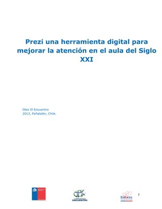 2
Otec El Encuentro
2013, Peñalolén, Chile.
Prezi una herramienta digital para
mejorar la atención en el aula del Siglo
XXI
 