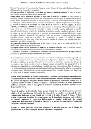 MONITORULOFICIALAL ROMANIEI,PARTEAI Nr.456 bis/24.V|I.2013
CentrulOpcralionalal InspcctoratuluiJudeleanpentruSitualiidc Urgen{6si la CcnlrulOperativ
al SistemuluideGospodf,rirea Apclor);
i) lista podurilor Ei podcfclor cu sccfiuni de scurgercsubdimensionatela carese asiguri
supraveghereapenxarlentipetimpulapelormari,
j) tabelul cu stoculminim dc mijloacc qi materialede apirare existcnte,al clrui necesarse
stabileqtepebazaNormativului- cadn-r,cu asistenlatchnicl a unitl1ilorde gospodlrirea apelor,
numaipentrusortimentelenccesarein funcliedezonain careesleamplasatilocalitatea,degradul
dc ametrajarca zonei,tipuldelucrdriexistentegidespecificulacliuniloroperativedeinterventie;
k) planul de situa{ical localitifii, cu curbe de nivel, inclusiv in format digital, la scara
l:5.000,1:10.000sau 1:25.000(conforrnceluicuprinsin Planulde UrbanismGeneral,sauasa
cum reiese din orto-foloplanurilerezultate in urma ztrorurilor pentru cadzrstrulterenurilor
agricole),cu localizareaobiectivelorafectabilc,delimitareazonelorinundabileatAtdin revhrsiri
de cursuride apa.c61.qidin scurgeridepe vcrsan{i,amplasarcaconstrucliilorhidrolehnicecu rol
de ap[rareimpotrivainundatiilorcu punctelecriticealc accslorasi indicareazonclorpentrtr
inundare dirijatl (dup5 caz), a cdilor dc comunicafie,a zonelc cu poduri qi podcfc
subdimensionateqi a altorzonecritice,prccumqi a zonclorde cvacuarepreventiv[si cazarea
popula!iei,animalelorqibunurilor;
l) un profil transversaltip prin albic ;i dig (dup[ caz')pe carese vor indicaCOT'tsLEDE
APARARE qiFazeledeapf,rarela diguri;
rn) raport asupra stirii digurilor de apirare in zona localiti{ilor caresi cuprinddsituatia
afectf,riiaceslorala viiturile din ultimadecaddqimodullor:derefacere;
n) planul de prevenireqi combatcrea polulrilor accidcntalela folosintelede api poten{ial
poluatoare,propriu uniti{ii administrativtcritoriale.
Pentru obiectiveleizolate,cumsunt;antierele,balastierele,sondele;i depoziteledepetrol, ctlte
obiectivepotenlialpolualoare- iazuri cJedecantare,depct:titede de;euri,se vor intocmiPlanuri
de apdrare ndaptatela specificullor, ;'i se vor transmit<:la ComitelulLocal pentru Situayiide
LJrgenlape raza cdruia se a.flaoltiectivul.Pentrubarajeleacumul[rilor din categoriileC ;i D
aflateperazalocalit[lii,carenu indeplinesccondiliilenecesareintocmiriiunuiPlandeacfiune,sc
vor indicadefindtorul,obiectivelepoten!ialinundabile?ncazulaccidentelorlabaraj,responsabilul
cu supravegherealehnic[dinparteaSistemuluideGospodarirea Apelor,datecarovor fi cuprirrsc
in Planullocaldeapf,rareimpotrivainundaliilor.
Pentru localiti{ile situatein aval de barajelemari, Plalrulde apirare impotriva inunda{iilor
va con{incclemcnteextrasedin Planulde acfiuneincaz de accidentla baraj, daterelevantc
din studiul de ruperc a barajului (tirnpul minim de propagarea undei de rupere pf,nl la
localitatc, limita maximi a undei de rupere - obiectivc cuprinse in zona inundabili,
inll{imea maximi a lameide aptr),precum gi ciilc de evacuarc;i zonelede evacuarein caz
de accidentla baraj.
Planul de apirare al Comitetului Local pentru Situa{ii de Urgen{I, intocmit cu asisten{a
tchnici qi sub coordonareaSistemului de Gospodirire a Apelor, se avizeazildc citre
Inspcctoratul Jude{eanpcntru Situa{ii dc Urgenfl qi de citre Grupul de Suport Tehnic
pentru gestionareasitua{iilor de urgcnfi generatede inundafii, fenomenemetcorologicc
periculoase, accidente la construc(ii hidrotchnicc qi polulri accidentale din cadrul
Comitetului Jude{eanpcntru Situa{ii dc Urgen{i qi seaprobi de preEedinteleComitctului
jude{ean- pref'ectuljude{ului.
HIr{ile cu zonele potcn{ial inundabile (inundatc la viiturile istorice) vor fi afigatela
primlric ntitla avizier,cit giprin mi.iloaceinformaticedisponibile.
3 1
 