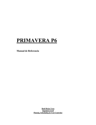PRIMAVERA P6
Manual de Referencia
Raúl Rojas Vera
Ingeniero Civil
Plannig, Scheduling & Cost Controler
 