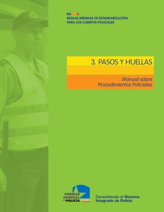 3. PASOS Y HUELLAS
Manual sobre
Procedimientos Policiales
Consolidando el Sistema
Integrado de Policía
BAQUÍA
REGLAS MÍNIMAS DE ESTANDARIZACIÓN
PARA LOS CUERPOS POLICIALES
 