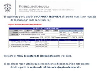 Si usted opto por la opción de  CAPTURA TEMPORAL  el sistema muestra un mensaje de confirmación en la parte superior.  Presione el  menú de captura de calificaciones  para ir al inicio. Si por alguna razón usted requiere modificar calificaciones, inicie este proceso desde la parte de  captura de calificaciones (captura temporal) . 