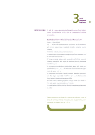 37
A rede de espaços acessíveis da Escola integra o refeitório bem
como, quando exista, o bar, com as características adiante
enunciadas.
Balcão de atendimento e esteira de self-service | Bar
Secção 2.11 (DL 163/2006)
2.11.1 – Nos locais em que forem previstos equipamentos de auto-atendimento,
pelo menos um equipamento para cada tipo de serviço deve satisfazer as seguintes
condições:
1) Deve estar localizado junto a um percurso acessível;
2) Deve existir uma zona livre que permita a aproximação frontal ou lateral de acor-
do com o especificado na secção 4.1;
3) Se a aproximação ao equipamento de auto-atendimento for frontal, deve existir
um espaço livre com uma altura do piso não inferior a 0,7 m e uma profundidade
não inferior a 0,3 m;
4) Os comandos e controlos devem estar localizados a uma altura do piso com-
preendida entre 0,8 m e 1,2 m, e a uma distância da face frontal externa do equipa-
mento não superior a 0,3 m;
5) Os dispositivos para inserção e retirada de produtos devem estar localizados a
uma altura do piso compreendida entre 0,4 m e 1,2 m e a uma distância da face
frontal externa do equipamento não superior a 0,3 m;
6) As teclas numéricas devem seguir o mesmo arranjo do teclado, com a tecla do n.º
1 no canto superior esquerdo e a tecla do n.º 5 no meio;
7) As teclas devem ser identificadas com referência táctil (exemplos: em alto-relevo
ou Braille).
Deverá permitir a circulação de cadeiras de rodas por todas as
áreas de serviços, entre as mesas e outros equipamentos, con-
siderando um espaço livre de 1,20 m.
REFEITÓRIO E BAR
 