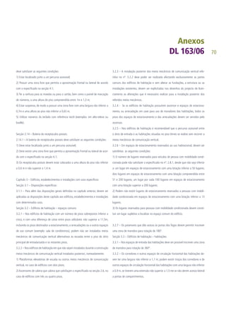 70
deve satisfazer as seguintes condições:
1) Estar localizado junto a um percurso acessível;
2) Possuir uma zona livre que permita a aproximação frontal ou lateral de acordo
com o especificado na secção 4.1;
3) Ter a ranhura para as moedas ou para o cartão, bem como o painel de marcação
de números, a uma altura do piso compreendida entre 1m e 1,3 m;
4) Estar suspenso, de modo a possuir uma zona livre com uma largura não inferior a
0,7m e uma altura ao piso não inferior a 0,65 m;
5) Utilizar números do teclado com referência táctil (exemplos: em alto-relevo ou
braille).
Secção 2.14 – Bateria de receptáculos postais:
2.14.1 – A bateria de receptáculos postais deve satisfazer as seguintes condições:
1) Deve estar localizada junto a um percurso acessível;
2) Deve existir uma zona livre que permita a aproximação frontal ou lateral de acor-
do com o especificado na secção 4.1;
3) Os receptáculos postais devem estar colocados a uma altura do piso não inferior
a 0,6 m e não superior a 1,4 m.
Capitulo 3 – Edifícios, estabelecimentos e instalações com usos específicos:
Secção 3.1 – Disposições específicas:
3.1.1 – Para além das disposições gerais definidas no capítulo anterior, devem ser
aplicadas as disposições deste capítulo aos edifícios, estabelecimentos e instalações
com determinados usos.
Secção 3.2 – Edifícios de habitação – espaços comuns:
3.2.1 – Nos edifícios de habitação com um número de pisos sobrepostos inferior a
cinco, e com uma diferença de cotas entre pisos utilizáveis não superior a 11,5m,
incluindo os pisos destinados a estacionamento, a arrecadações ou a outros espaços
de uso comum (exemplo: sala de condóminos), podem não ser instalados meios
mecânicos de comunicação vertical alternativos às escadas entre o piso do átrio
principal de entrada/saída e os restantes pisos.
3.2.2 – Nos edifícios de habitação em que não sejam instalados durante a construção
meios mecânicos de comunicação vertical instalados posteriori, nomeadamente:
1) Plataformas elevatórias de escada ou outros meios mecânicos de comunicação
vertical, no caso de edifícios com dois pisos;
2) Ascensores de cabina que cabina que satisfaçam o especificado na secção 2.6, no
caso de edifícios com três ou quatro pisos.
3.2.3 – A instalação posterior dos meios mecânicos de comunicação vertical refe-
ridos no nº. 3.2.2 deve poder ser realizada afectando exclusivamente as partes
comuns dos edifícios de habitação e sem alterar as fundações, a estrutura ou as
instalações existentes; devem ser explicitadas nos desenhos do projecto de licen-
ciamento as alterações que é necessário realizar para a instalação posterior dos
referidos meios mecânicos.
3.2.4 - Se os edifícios de habitação possuírem ascensor e espaços de estaciona-
mento, ou arrecadação em cave para uso de moradores das habitações, todos os
pisos dos espaços de estacionamento e das arrecadações devem ser servidos pelo
ascensor.
3.2.5 – Nos edifícios de habitação é recomendável que o percurso acessível entre
o átrio de entrada e as habitações situadas no piso térreo se realize sem recorrer a
meios mecânicos de comunicação vertical.
3.2.6 – Em espaços de estacionamento reservados ao uso habitacional, devem ser
satisfeitas as seguintes condições:
1) O número de lugares reservados para veículos de pessoa com mobilidade condi-
cionada pode não satisfazer o especificado no nº. 2.8.1, desde que não seja inferior
a: um lugar em espaços de estacionamento com uma lotação inferior a 50 lugares;
dois lugares em espaços de estacionamento com uma lotação compreendida entre
51 e 200 lugares; um lugar por cada 100 lugares em espaços de estacionamento
com uma lotação superior a 200 lugares;
2) Podem não existir lugares de estacionamento reservados a pessoas com mobili-
dade condicionada em espaços de estacionamento com uma lotação inferior a 13
lugares;
3) Os lugares reservados para pessoas com mobilidade condicionada devem consti-
tuir um lugar supletivo a localizar no espaço comum do edifício.
3.2.7 – Os patamares que dão acesso às portas dos fogos devem permitir inscrever
uma zona de manobra para rotação de 180º.
Secção 3.3 – Edifícios de habitação – habitações:
3.3.1 – Nos espaços de entrada das habitações deve ser possível inscrever uma zona
de manobra para rotação de 360º.
3.3.2 – Os corredores e outros espaços de circulação horizontal das habitações de-
vem ter uma largura não inferior a 1,1 m; podem existir troços dos corredores e de
outros espaços de circulação horizontal das habitações com uma largura não inferior
a 0,9 m, se tiverem uma extensão não superior a 1,5 me se não derem acesso lateral
a portas de compartimentos.
 
