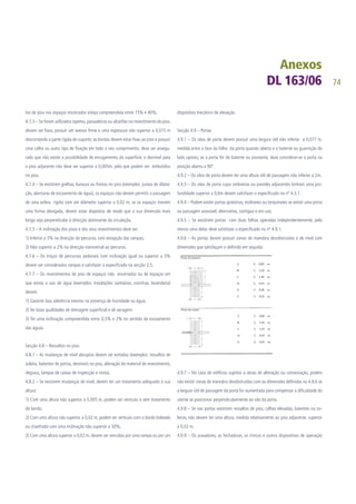 74
tos de piso nos espaços encerrados esteja compreendida entre 15% e 40%.
4.7.3 – Se forem utilizados tapetes, passadeiras ou alcatifas no revestimento do piso,
devem ser fixos, possuir um avesso firme e uma espessura não superior a 0,015 m
descontando a parte rígida do suporte; as bordas devem estar fixas ao piso e possuir
uma calha ou outro tipo de fixação em todo o seu comprimento; deve ser assegu-
rado que não existe a possibilidade de enrugamento da superfície; o desnível para
o piso adjacente não deve ser superior a 0,005m, pelo que podem ser embutidos
no piso.
4.7.4 – Se existirem grelhas, buracos ou frestas no piso (exemplos: juntas de dilata-
ção, aberturas de escoamento de água), os espaços não devem permitir a passagem
de uma esfera rígida com um diâmetro superior a 0,02 m; se os espaços tiverem
uma forma alongada, devem estar dispostos de modo que a sua dimensão mais
longa seja perpendicular à direcção dominante da circulação.
4.7.5 – A inclinação dos pisos e dos seus revestimentos deve ser:
1) Inferior a 5% na direcção do percurso, com excepção das rampas;
2) Não superior a 2% na direcção transversal ao percurso.
4.7.6 – Os troços de percursos pedonais com inclinação igual ou superior a 5%
devem ser considerados rampas e satisfazer o especificado na secção 2.5.
4.7.7 – Os revestimentos de piso de espaços não encerrados ou de espaços em
que exista o uso de água (exemplos: instalações sanitárias, cozinhas, lavandaria)
devem:
1) Garantir boa aderência mesmo na presença de humidade ou água;
2) Ter boas qualidades de drenagem superficial e de secagem:
3) Ter uma inclinação compreendida entre 0,5% e 2% no sentido de escoamento
das águas.
Secção 4.8 – Ressaltos no piso:
4.8.1 – As mudanças de nível abruptas devem ser evitadas (exemplos: ressaltos de
soleira, batentes de portas, desníveis no piso, alteração do material de revestimento,
degraus, tampas de caixas de inspecção e visita).
4.8.2 – Se existirem mudanças de nível, devem ter um tratamento adequado à sua
altura:
1) Com uma altura não superior a 0,005 m, podem ser verticais e sem tratamento
do bordo;
2) Com uma altura não superior a 0,02 m, podem ser verticais com o bordo boleado
ou chanfrado com uma inclinação não superior a 50%;
3) Com uma altura superior a 0,02 m, devem ser vencidas por uma rampa ou por um
dispositivo mecânico de elevação.
Secção 4.9 – Portas
4.9.1 – Os vãos de porta devem possuir uma largura útil não inferior a 0,077 m,
medida entre a face da folha da porta quando aberta e o batente ou guarnição do
lado oposto; se a porta for de batente ou pivotante, deve considerar-se a porta na
posição aberta a 90º.
4.9.2 – Os vãos de porta devem ter uma altura útil de passagem não inferior a 2m.
4.9.3 – Os vãos de porta cujas ombreiras ou paredes adjacentes tenham uma pro-
fundidade superior a 0,6m devem satisfazer o especificado no nº 4.3.1.
4.9.4 – Podem existir portas giratórias, molinetes ou torquinetes se existir uma porta
ou passagem acessível, alternativa, contígua e em uso.
4.9.5 – Se existirem portas com duas folhas operadas independentemente, pelo
menos uma delas deve satisfazer o especificado no nº 4.9.1.
4.9.6 – As portas devem possuir zonas de manobra desobstruídas e de nível com
dimensões que satisfaçam o definido em seguida:
4.9.7 – No caso de edifícios sujeitos a obras de alteração ou conservação, podem
não existir zonas de manobra desobstruídas com as dimensões definidas no 4.9.6 se
a largura útil de passagem da porta for aumentada para compensar a dificuldade do
utente se posicionar perpendicularmente ao vão da porta.
4.9.8 – Se nas portas existirem ressaltos de piso, calhas elevadas, batentes ou so-
leiras, não devem ter uma altura, medida relativamente ao piso adjacente, superior
a 0,02 m.
4.9.9 – Os puxadores, as fechaduras, os trincos e outros dispositivos de operação
 