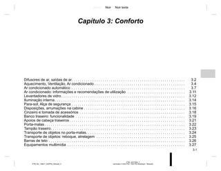 Jaune Noir Noir texte
3.1
PTB_UD77925_7
sommaire 3 (X52 Ph2 - X52 Ph2 Amérique - Renault)
PTB_NU_1298-7_X52PH2_Renault_3
Capítulo 3: Conforto
Difusores de ar, saídas de ar. . . . . . . . . . . . . . . . . . . . . . . . . . . . . . . . . . . . . . . . . . . . . . . . . . . . . . . 3.2
Aquecimento, Ventilação, Ar condicionado . . . . . . . . . . . . . . . . . . . . . . . . . . . . . . . . . . . . . . . . . . . . 3.4
Ar condicionado automático . . . . . . . . . . . . . . . . . . . . . . . . . . . . . . . . . . . . . . . . . . . . . . . . . . . . . . . 3.7
Ar condicionado: informações e recomendações de utilização . . . . . . . . . . . . . . . . . . . . . . . . . . . . 3.11
Levantadores de vidro. . . . . . . . . . . . . . . . . . . . . . . . . . . . . . . . . . . . . . . . . . . . . . . . . . . . . . . . . . . . 3.12
Iluminação interna . . . . . . . . . . . . . . . . . . . . . . . . . . . . . . . . . . . . . . . . . . . . . . . . . . . . . . . . . . . . . . . 3.14
Para-sol, Alça de segurança . . . . . . . . . . . . . . . . . . . . . . . . . . . . . . . . . . . . . . . . . . . . . . . . . . . . . . . 3.15
Disposições, arrumações na cabine . . . . . . . . . . . . . . . . . . . . . . . . . . . . . . . . . . . . . . . . . . . . . . . . . 3.16
Cinzeiro e tomada de acessórios . . . . . . . . . . . . . . . . . . . . . . . . . . . . . . . . . . . . . . . . . . . . . . . . . . . 3.18
Banco traseiro: funcionalidade . . . . . . . . . . . . . . . . . . . . . . . . . . . . . . . . . . . . . . . . . . . . . . . . . . . . . 3.19
Apoios de cabeça traseiros . . . . . . . . . . . . . . . . . . . . . . . . . . . . . . . . . . . . . . . . . . . . . . . . . . . . . . . . 3.21
Porta-malas . . . . . . . . . . . . . . . . . . . . . . . . . . . . . . . . . . . . . . . . . . . . . . . . . . . . . . . . . . . . . . . . . . . . 3.22
Tampão traseiro. . . . . . . . . . . . . . . . . . . . . . . . . . . . . . . . . . . . . . . . . . . . . . . . . . . . . . . . . . . . . . . . . 3.23
Transporte de objetos no porta-malas. . . . . . . . . . . . . . . . . . . . . . . . . . . . . . . . . . . . . . . . . . . . . . . . 3.24
Transporte de objetos: reboque, atrelagem . . . . . . . . . . . . . . . . . . . . . . . . . . . . . . . . . . . . . . . . . . . 3.25
Barras de teto . . . . . . . . . . . . . . . . . . . . . . . . . . . . . . . . . . . . . . . . . . . . . . . . . . . . . . . . . . . . . . . . . . 3.26
Equipamentos multimídia . . . . . . . . . . . . . . . . . . . . . . . . . . . . . . . . . . . . . . . . . . . . . . . . . . . . . . . . . 3.27
 