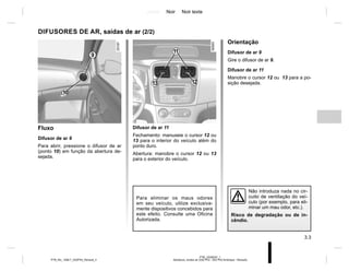 Jaune Noir Noir texte
3.3
PTB_UD58347_1
Aérateurs, sorties air (X52 Ph2 - X52 Ph2 Amérique - Renault)
PTB_NU_1298-7_X52PH2_Renault_3
DIFUSORES DE AR, saídas de ar (2/2)
Fluxo
Difusor de ar 9
Para abrir, pressione o difusor de ar
(ponto 10) em função da abertura de-
sejada.
Orientação
Difusor de ar 9
Gire o difusor de ar 9.
Difusor de ar 11
Manobre o cursor 12 ou 13 para a po-
sição desejada.
9
Não introduza nada no cir-
cuito de ventilação do veí-
culo (por exemplo, para eli-
minar um mau odor, etc.).
Risco de degradação ou de in-
cêndio.
10
Para eliminar os maus odores
em seu veículo, utilize exclusiva-
mente dispositivos concebidos para
este efeito. Consulte uma Oficina
Autorizada.
11
13 12
Difusor de ar 11
Fechamento: manuseie o cursor 12 ou
13 para o interior do veículo além do
ponto duro.
Abertura: manobre o cursor 12 ou 13
para o exterior do veículo.
 