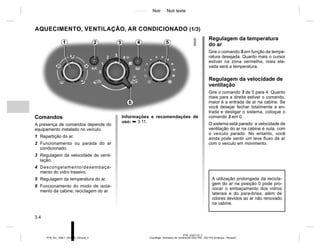 Jaune Noir Noir texte
3.4
PTB_UD61175_2
Chauffage- Ventilation-Air conditionné (X52 Ph2 - X52 Ph2 Amérique - Renault)
PTB_NU_1298-7_X52PH2_Renault_3
AQUECIMENTO, VENTILAÇÃO, AR CONDICIONADO (1/3)
Comandos
A presença de comandos depende do
equipamento instalado no veículo.
1 Repartição do ar.
2 Funcionamento ou parada do ar
condicionado.
3 Regulagem da velocidade de venti-
lação.
4 Descongelamento/desembaça-
mento do vidro traseiro.
5 Regulagem da temperatura do ar.
6 Funcionamento do modo de isola-
mento da cabine; reciclagem do ar.
Regulagem da temperatura
do ar
Gire o comando 5 em função da tempe-
ratura desejada. Quanto mais o cursor
estiver na zona vermelha, mais ele-
vada será a temperatura.
Regulagem da velocidade de
ventilação
Gire o comando 3 de 0 para 4. Quanto
mais para a direita estiver o comando,
maior é a entrada de ar na cabine. Se
você desejar fechar totalmente a en-
trada e desligar o sistema, coloque o
comando 3 em 0.
O sistema está parado: a velocidade de
ventilação do ar na cabine é nula, com
o veículo parado. No entanto, você
ainda pode sentir um leve fluxo de ar
com o veículo em movimento.
2 3 4
1 5
6
A utilização prolongada da recicla-
gem do ar na posição 0 pode pro-
vocar o embaçamento dos vidros
laterais e do para-brisa, além de
odores devidos ao ar não renovado
na cabine.
Informações e recomendações de
uso: ➥ 3.11.
 