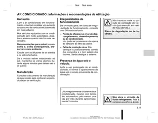 Jaune Noir Noir texte
3.11
PTB_UD58350_1
Air conditionné : informations et conseils utilisation (X52 Ph2 - X52 Ph2 Amérique - Renault)
PTB_NU_1298-7_X52PH2_Renault_3
Consumo
Com o ar condicionado em funciona-
mento, é normal constatar um aumento
no consumo de combustível (sobretudo
em meio urbano).
Nos veículos equipados com ar condi-
cionado sem modo automático, desa-
tive o sistema quando não for mais ne-
cessário.
Recomendações para reduzir o con-
sumo e, como consequência, pre-
servar o meio ambiente
Circule com os difusores de ar abertos
e os vidros fechados.
Se o veículo estiver estacionado ao
sol, mantenha os vidros abertos du-
rante alguns minutos para deixar sair o
ar quente.
Manutenção
Consulte o documento de manutenção
de seu veículo para conhecer as perio-
dicidades de verificação.
AR CONDICIONADO: informações e recomendações de utilização
Irregularidades de
funcionamento
De um modo geral, em caso de irregu-
-laridade de funcionamento, consulte
uma Oficina Autorizada.
– Perda de eficácia no nível de des-
congelamento, desembaçamento
ou ar condicionado.
Isto pode ser proveniente da sujeira
do cartucho do filtro da cabine.
– Falta de produção de ar frio.
Verifique o posicionamento correto
dos comandos e o bom estado dos
fusíveis. Senão desligue o sistema.
Presença de água sob o
veículo.
Após o uso prolongado do ar condi-
cionado, é normal o aparecimento de
água sob o veículo proveniente da con-
densação.
Não abra o circuito de
fluido refrigerante. Pois é
perigoso aos olhos e à pele.
Não introduza nada no cir-
cuito de ventilação do veí-
culo (por exemplo, em caso
de mau odor etc.).
Risco de degradação ou de in-
cêndio.
Utilize regularmente o sistema de ar
condicionado, mesmo com tempo
frio, acionando-o, pelo menos, uma
vez por mês durante aproximada-
mente 5 minutos.
 