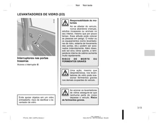 Jaune Noir Noir texte
3.13
PTB_UD60495_2
Vitres (X52 Ph2 - X52 Ph2 Amérique - Renault)
PTB_NU_1298-7_X52PH2_Renault_3
Interruptores nas portas
traseiras
Acione o interruptor 8.
Responsabilidade do mo-
torista
Ao se afastar do veículo,
nunca abandone crianças,
adultos incapazes ou animais no
seu interior, mesmo que por pouco
tempo. Essa atitude pode colocar
as pessoas em perigo. O motor ou
os equipamentos (como levantado-
res de vidro, sistema de travamento
das portas, etc.) podem ser acio-
nados indevidamente. Além disso,
sob sol e/ou clima quente, a tem-
peratura interna da cabine aumenta
muito rapidamente.
RISCO DE MORTE OU
FERIMENTOS GRAVES
LEVANTADORES DE VIDRO (2/2)
8
Ao acionar os levantadores
de vidros assegure-se que
nenhuma parte do corpo
depasse o veículo. Risco
de ferimentos graves.
Evite apoiar objetos em um vidro
entreaberto: risco de danificar o le-
vantador de vidro.
Uma ação, mesmo que
despretensiosa, nos levan-
tadores de vidro pode oca-
sionar ferimentos graves
nos demais ocupantes do veículo.
 