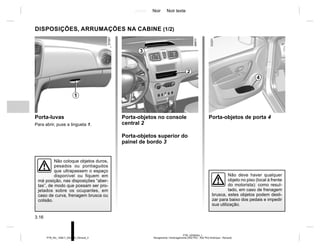 Jaune Noir Noir texte
3.16
PTB_UD58354_1
Rangements / Aménagements (X52 Ph2 - X52 Ph2 Amérique - Renault)
PTB_NU_1298-7_X52PH2_Renault_3
DISPOSIÇÕES, ARRUMAÇÕES NA CABINE (1/2)
Porta-luvas
Para abrir, puxe a lingueta 1.
Porta-objetos no console
central 2
Porta-objetos superior do
painel de bordo 3
Não coloque objetos duros,
pesados ou pontiagudos
que ultrapassem o espaço
disponível ou fiquem em
má posição, nas disposições “aber-
tas”, de modo que possam ser pro-
jetados sobre os ocupantes, em
caso de curva, frenagem brusca ou
colisão.
1
2
3
Porta-objetos de porta 4
Não deve haver qualquer
objeto no piso (local à frente
do motorista): como resul-
tado, em caso de frenagem
brusca, estes objetos podem desli-
zar para baixo dos pedais e impedir
sua utilização.
4
 